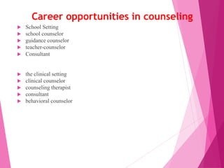 Career opportunities in counseling
 School Setting
 school counselor
 guidance counselor
 teacher-counselor
 Consultant
 the clinical setting
 clinical counselor
 counseling therapist
 consultant
 behavioral counselor
 
