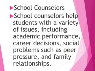 School Counselors
School counselors help
students with a variety
of issues, including
academic performance,
career decisions, social
problems such as peer
pressure, and family
relationships.
 