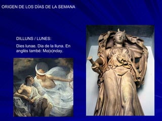 ORIGEN DE LOS DÍAS DE LA SEMANA DILLUNS / LUNES: Dies lunae. Dia de la lluna. En anglès també: Mo(o)nday. 