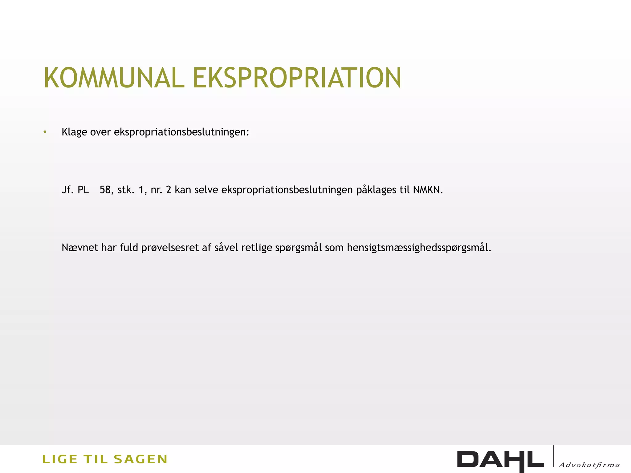 KOMMUNAL EKSPROPRIATION
•   Klage over ekspropriationsbeslutningen:




    Jf. PL   58, stk. 1, nr. 2 kan selve ekspropriationsbeslutningen påklages til NMKN.




    Nævnet har fuld prøvelsesret af såvel retlige spørgsmål som hensigtsmæssighedsspørgsmål.
 
