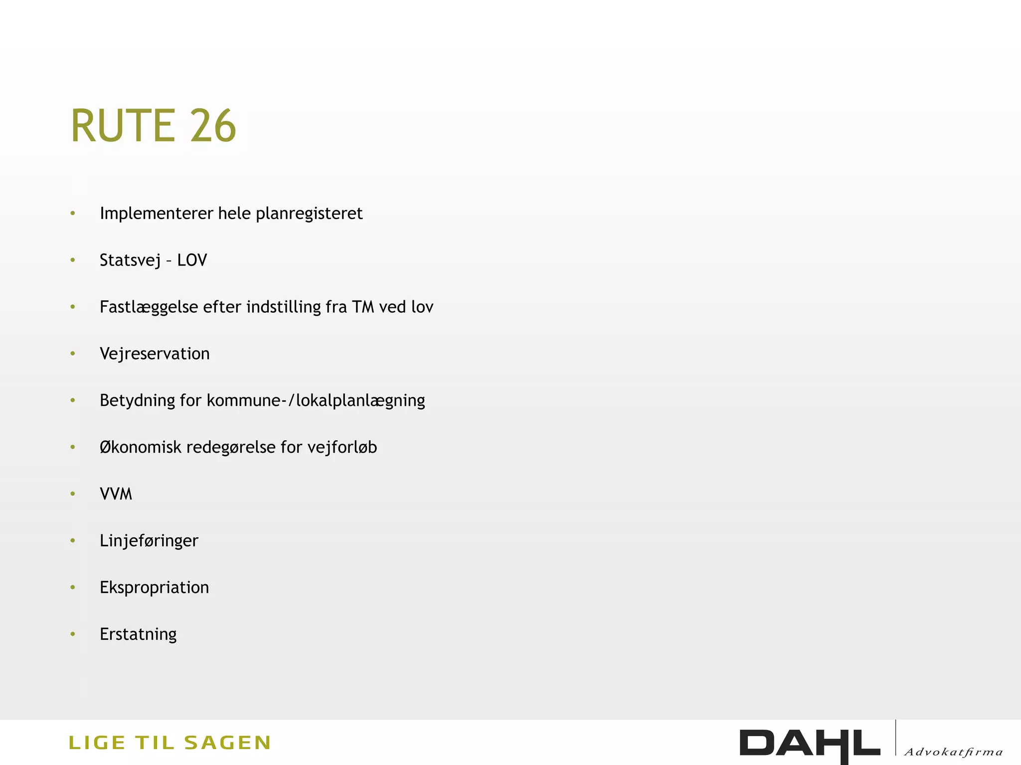 RUTE 26
•   Implementerer hele planregisteret

•   Statsvej – LOV

•   Fastlæggelse efter indstilling fra TM ved lov

•   Vejreservation

•   Betydning for kommune-/lokalplanlægning

•   Økonomisk redegørelse for vejforløb

•   VVM

•   Linjeføringer

•   Ekspropriation

•   Erstatning
 