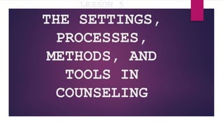 LESSON 5
THE SETTINGS,
PROCESSES,
METHODS, AND
TOOLS IN
COUNSELING
 