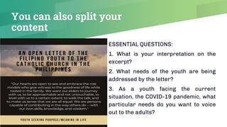 You can also split your
content
ESSENTIAL QUESTIONS:
1. What is your interpretation on the
excerpt?
2. What needs of the youth are being
addressed by the letter?
3. As a youth facing the current
situation, the COVID-19 pandemic, what
particular needs do you want to voice
out to the adults?
6
 