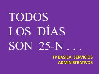 TODOS
LOS DÍAS
SON 25-N . . .
FP BÁSICA: SERVICIOS
ADMINISTRATIVOS
 