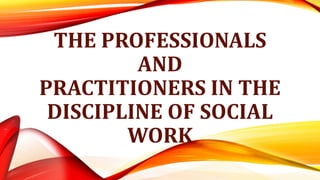 THE PROFESSIONALS
AND
PRACTITIONERS IN THE
DISCIPLINE OF SOCIAL
WORK
 