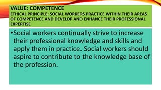 VALUE: COMPETENCE
ETHICAL PRINCIPLE: SOCIAL WORKERS PRACTICE WITHIN THEIR AREAS
OF COMPETENCE AND DEVELOP AND ENHANCE THEI...
