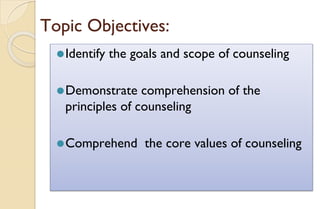 Topic Objectives:
⚫Identify the goals and scope of counseling
⚫Demonstrate comprehension of the
principles of counseling
⚫Comprehend the core values of counseling
 