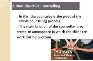 ⚫ In this, the counselee is the pivot of the
whole counselling process.
⚫ The main function of the counsellor is to
create an atmosphere in which the client can
work out his problem.
 