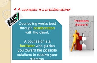 4. A counselor is a problem-solver
Counseling works best
through collaboration
with the client.
A counselor is a
facilitator who guides
you toward the possible
solutions to resolve your
dilemma.
 