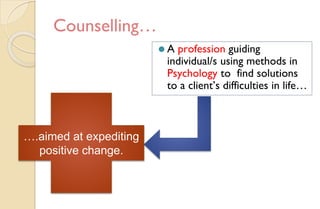 Counselling…
⚫ A profession guiding
individual/s using methods in
Psychology to find solutions
to a client’s difficulties in life…
….aimed at expediting
positive change.
 