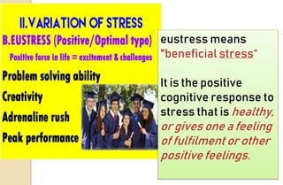 eustress means
"beneficial stress“
It is the positive
cognitive response to
stress that is healthy,
or gives one a feeling
of fulfilment or other
positive feelings.
 