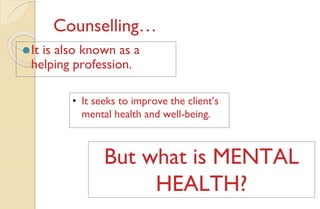 Counselling…
⚫It is also known as a
helping profession.
• It seeks to improve the client’s
mental health and well-being.
But what is MENTAL
HEALTH?
 