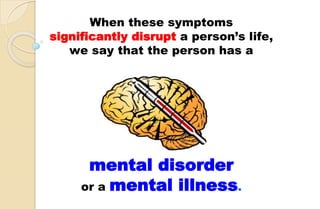 When these symptoms
significantly disrupt a person’s life,
we say that the person has a
mental disorder
or a mental illness.
 
