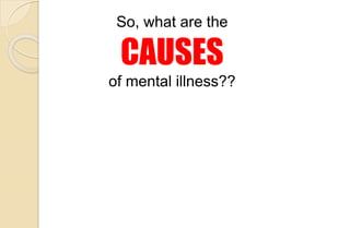 So, what are the
CAUSES
of mental illness??
 