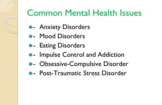 Common Mental Health Issues
⚫- Anxiety Disorders
⚫- Mood Disorders
⚫- Eating Disorders
⚫- Impulse Control and Addiction
⚫- Obsessive-Compulsive Disorder
⚫- Post-Traumatic Stress Disorder
 