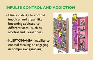 IMPULSE CONTROL AND ADDICTION
⮚One’s inability to control
impulses and urges, like
becoming addicted to
different vices , such as
alcohol and illegal drugs.
⮚KLEPTOMANIA- inability to
control stealing or engaging
in compulsive gambling.
 