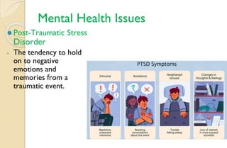 Mental Health Issues
⚫ Post-Traumatic Stress
Disorder
- The tendency to hold
on to negative
emotions and
memories from a
traumatic event.
 