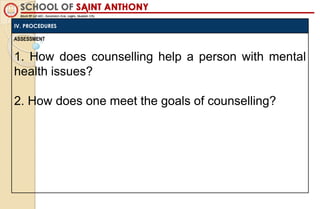 ASSESSMENT
1. How does counselling help a person with mental
health issues?
2. How does one meet the goals of counselling?
IV. PROCEDURES
 
