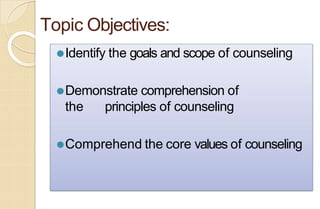 Topic Objectives:
⚫Identify the goals and scope of counseling
⚫Demonstrate comprehension of
the principles of counseling
⚫Comprehend the core values of counseling
 