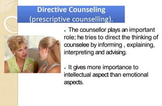 ⚫ The counsellor plays an important
role; he tries to direct the thinking of
counselee by informing , explaining,
interpreting and advising.
⚫ It gives more importance to
intellectual aspect than emotional
aspects.
 