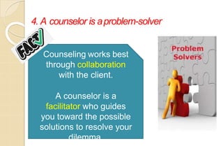 4. A counselor is aproblem-solver
Counseling works best
through collaboration
with the client.
A counselor is a
facilitator who guides
you toward the possible
solutions to resolve your
dilemma.
 