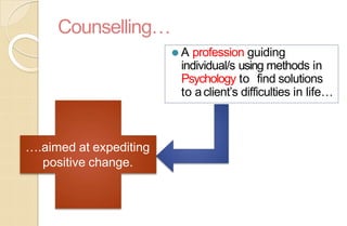 Counselling…
⚫ A profession guiding
individual/s using methods in
Psychology to find solutions
to aclient’s difficulties in life…
….aimed at expediting
positive change.
 