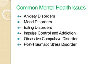 Common Mental Health Issues
⚫- Anxiety Disorders
⚫- Mood Disorders
⚫- Eating Disorders
⚫- Impulse Control and Addiction
⚫- Obsessive-Compulsive Disorder
⚫- Post-Traumatic Stress Disorder
 