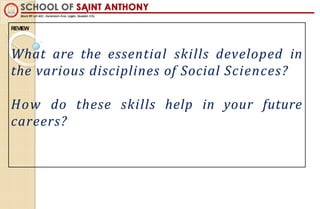 REVIEW
What are the essential skills developed in
the various disciplines of Social Sciences?
How do these skills help in your future
careers?
 