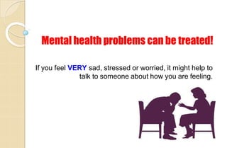 Mental health problems can be treated!
If you feel VERY sad, stressed or worried, it might help to
talk to someone about how you are feeling.
 