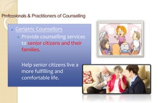 Professionals & Practitioners of Counselling
⚫ Geriatric Counsellors
 Provide counselling services
to senior citizens and their
families.
 Help senior citizens live a
more fulfilling and
comfortable life.
 