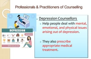 Professionals & Practitioners of Counselling
⚫ Depression Counsellors
 Help people deal with mental,
emotional, and physical issues
arising out of depression.
 They also prescribe
appropriate medical
treatment.
 