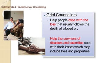Professionals & Practitioners of Counselling
⚫ Grief Counsellors
◦ Help people cope with the
loss that usually follows the
death of aloved or;
◦ Help the survivors of
disasters and calamities cope
with their losses which may
include lives and properties.
 