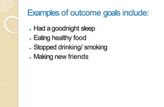 Examples of outcome goals include:
⚫ Had agoodnight sleep
⚫ Eating healthy food
⚫ Stopped drinking/ smoking
⚫ Making new friends
 