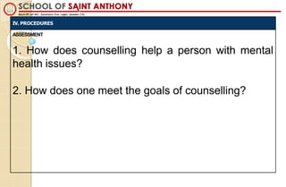 IV. PROCEDURES
ASSESSMENT
1. How does counselling help a person with mental
health issues?
2. How does one meet the goals of counselling?
 