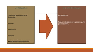 Disminuye la posibilidad de
desarrollar:
1.seromas.
2.Hematomas.
3.Infección.
4.Menos molestias postoperatorias.
Poco estético.
Requiere dispositivos especiales para
pasar los hilos.
 