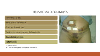 HEMATOMA O EQUIMOSIS
Frecuencia 1-5%.
Hemostasia deficiente.
Grandes disecciones.
Trastornos hemorragicos del paciente.
Diagnóstico: clínico.
Tratamiento:
• conservador.
• Colocar drenaje en caso de ser necesario.
 