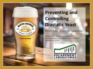 Preventing and
Controlling
Diastatic Yeast
Richard Preiss, Escarpment Laboratories
Ontario Craft Brewers Conference
Co-presented by the MBAA District Ontario
October 29, 2019
 