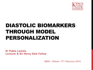 DIASTOLIC BIOMARKERS
THROUGH MODEL
PERSONALIZATION
Dr Pablo Lamata
Lecturer & Sir Henry Dale Fellow
QBIO - Bilbao, 17th February 2015
 