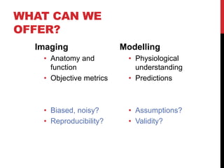 WHAT CAN WE
OFFER?
Imaging
• Anatomy and
function
• Objective metrics
• Biased, noisy?
• Reproducibility?
Modelling
• Phys...