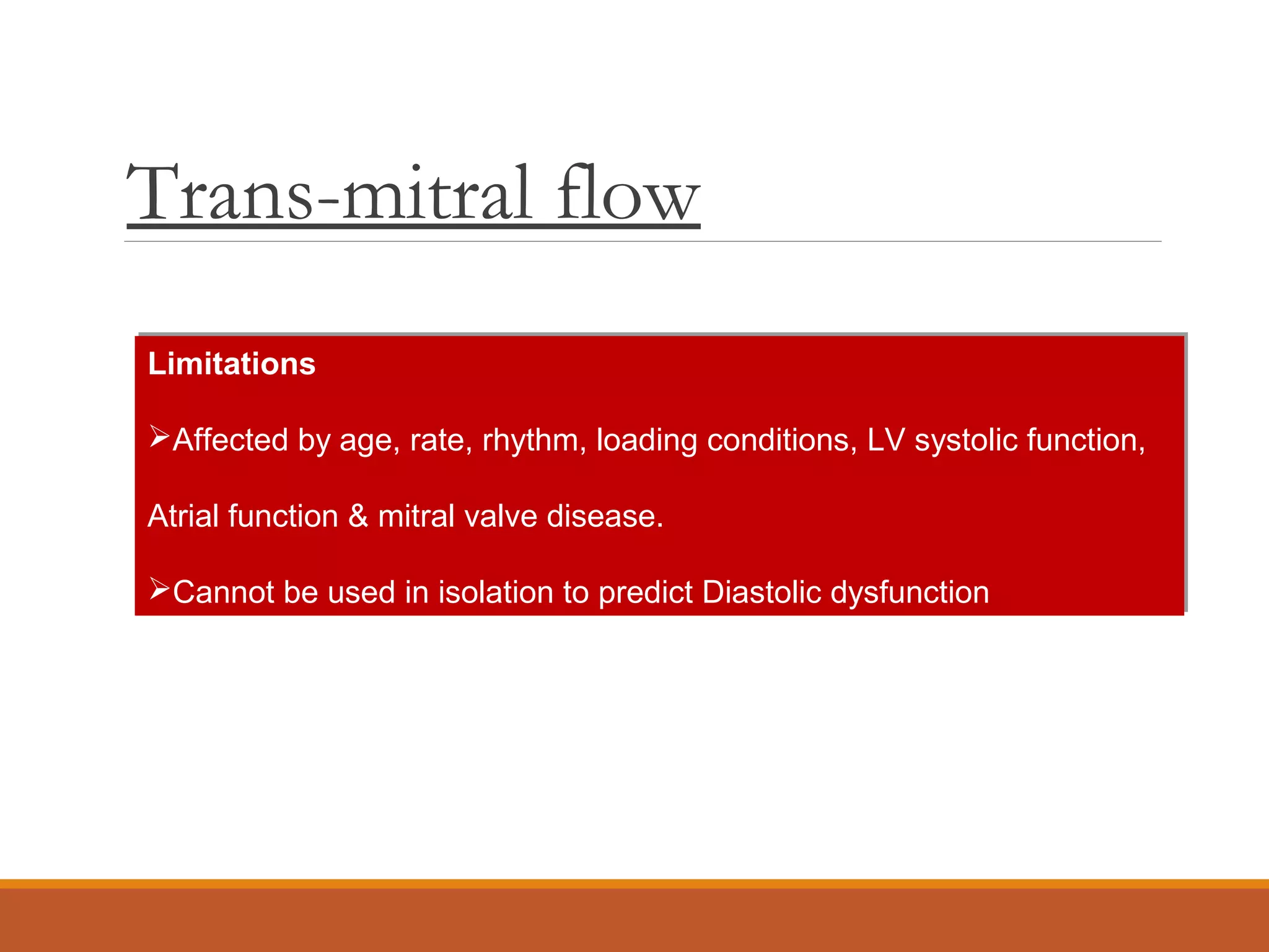 Trans-mitral flow
Limitations
Affected by age, rate, rhythm, loading conditions, LV systolic function,
Atrial function & mitral valve disease.
Cannot be used in isolation to predict Diastolic dysfunction
Limitations
Affected by age, rate, rhythm, loading conditions, LV systolic function,
Atrial function & mitral valve disease.
Cannot be used in isolation to predict Diastolic dysfunction
 