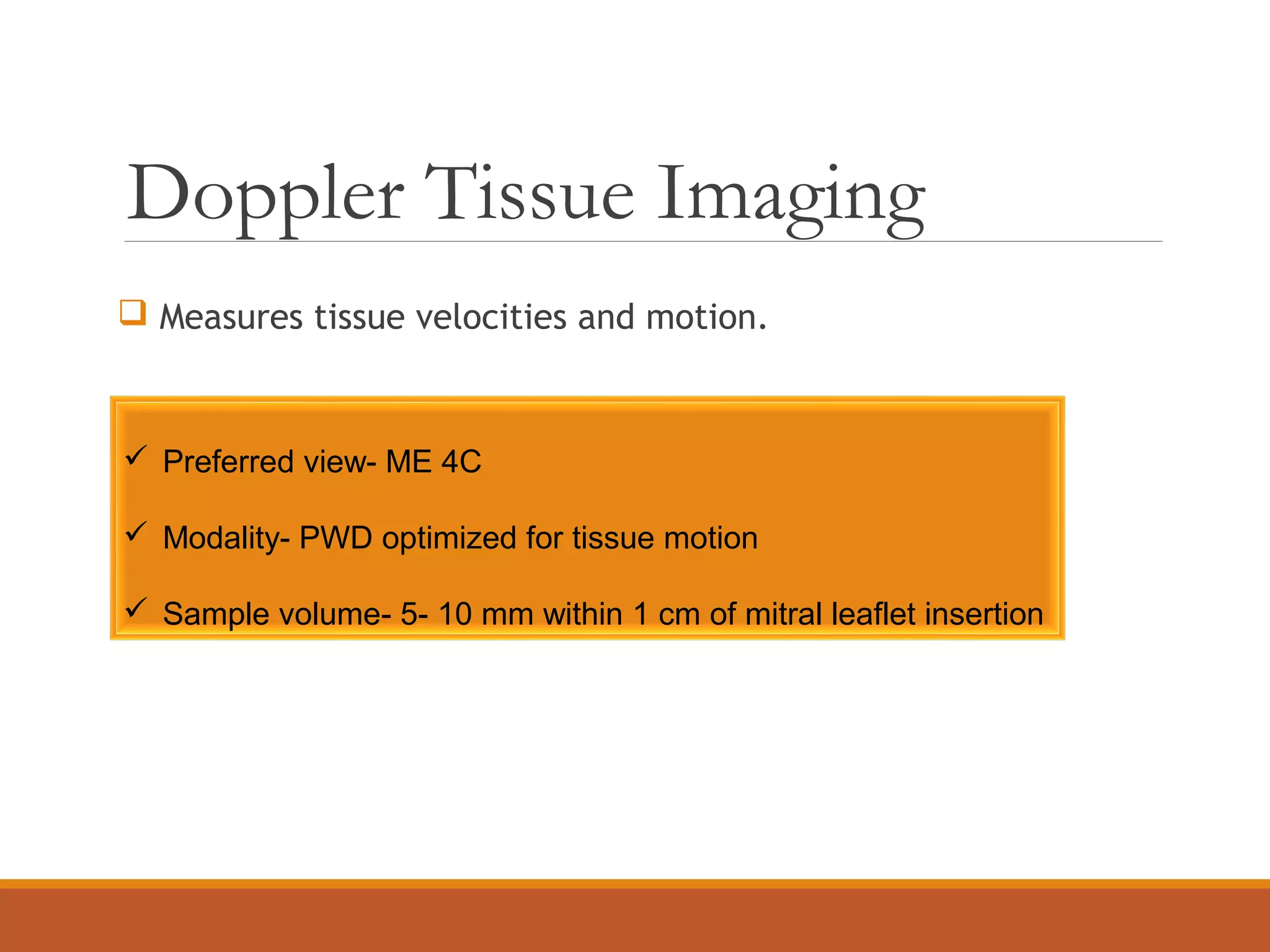 Doppler Tissue Imaging
 Measures tissue velocities and motion.
 Preferred view- ME 4C
 Modality- PWD optimized for tissue motion
 Sample volume- 5- 10 mm within 1 cm of mitral leaflet insertion
 