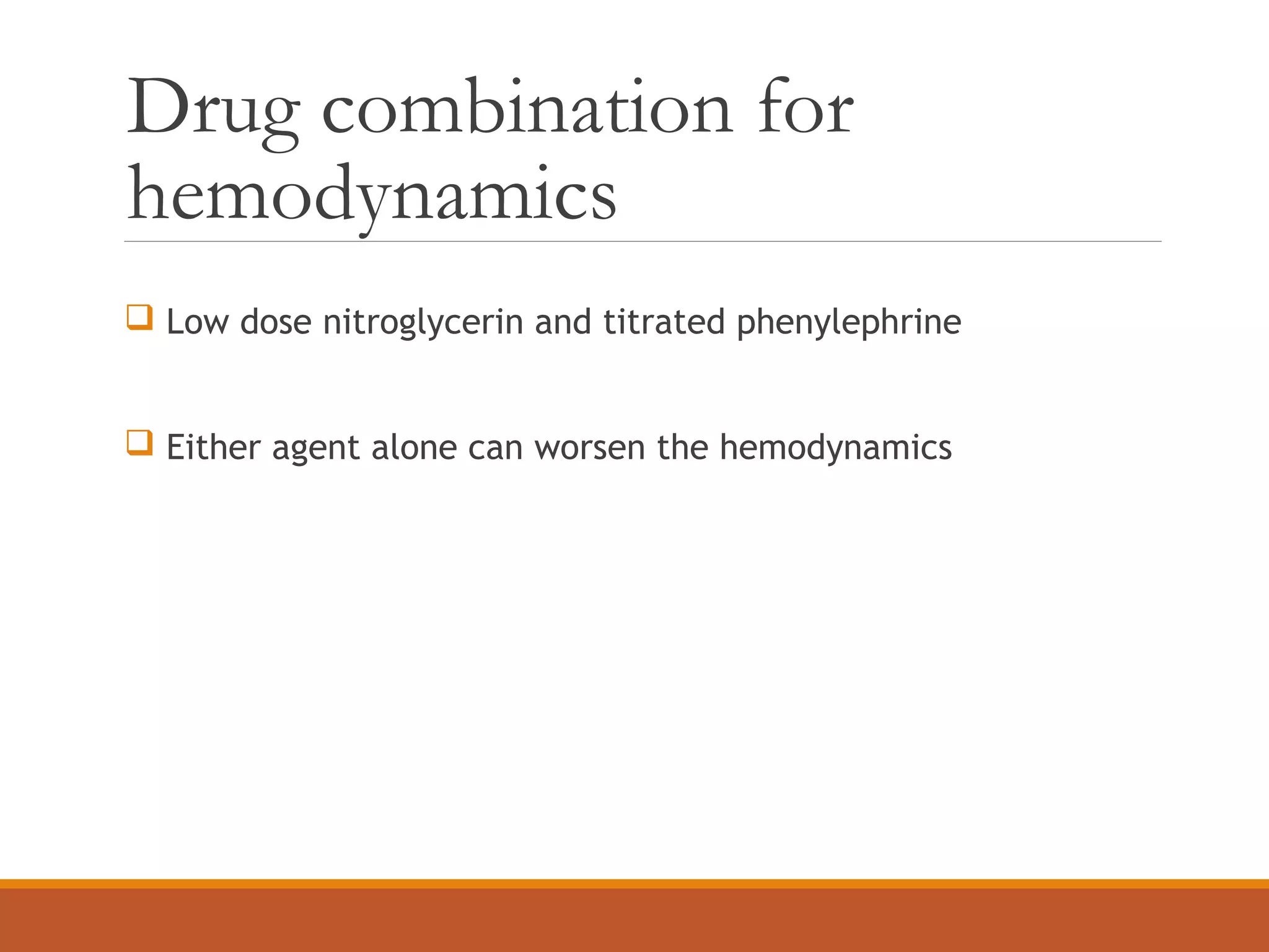 Drug combination for
hemodynamics
 Low dose nitroglycerin and titrated phenylephrine
 Either agent alone can worsen the hemodynamics
 