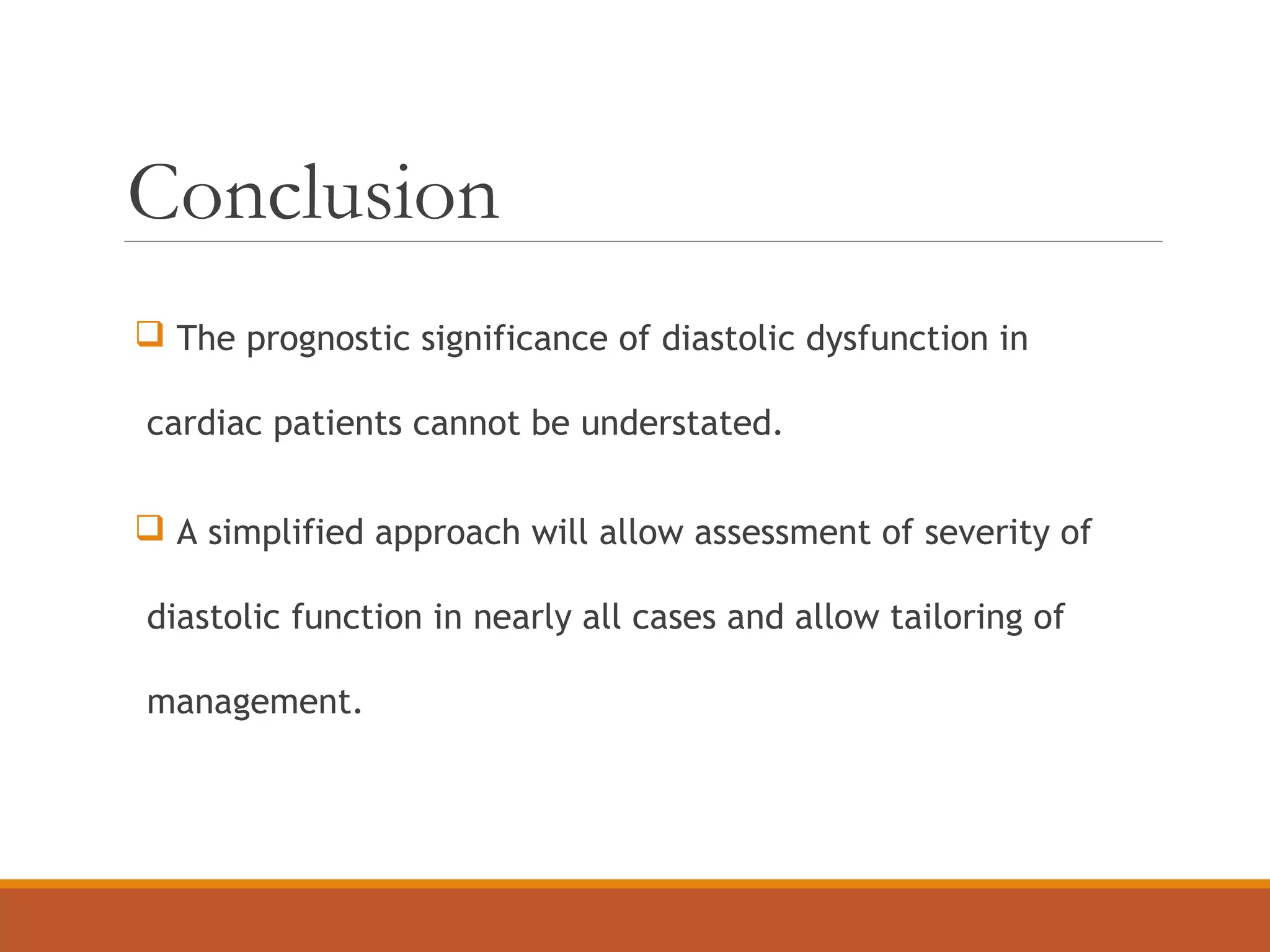 Conclusion
 The prognostic significance of diastolic dysfunction in
cardiac patients cannot be understated.
 A simplified approach will allow assessment of severity of
diastolic function in nearly all cases and allow tailoring of
management.
 