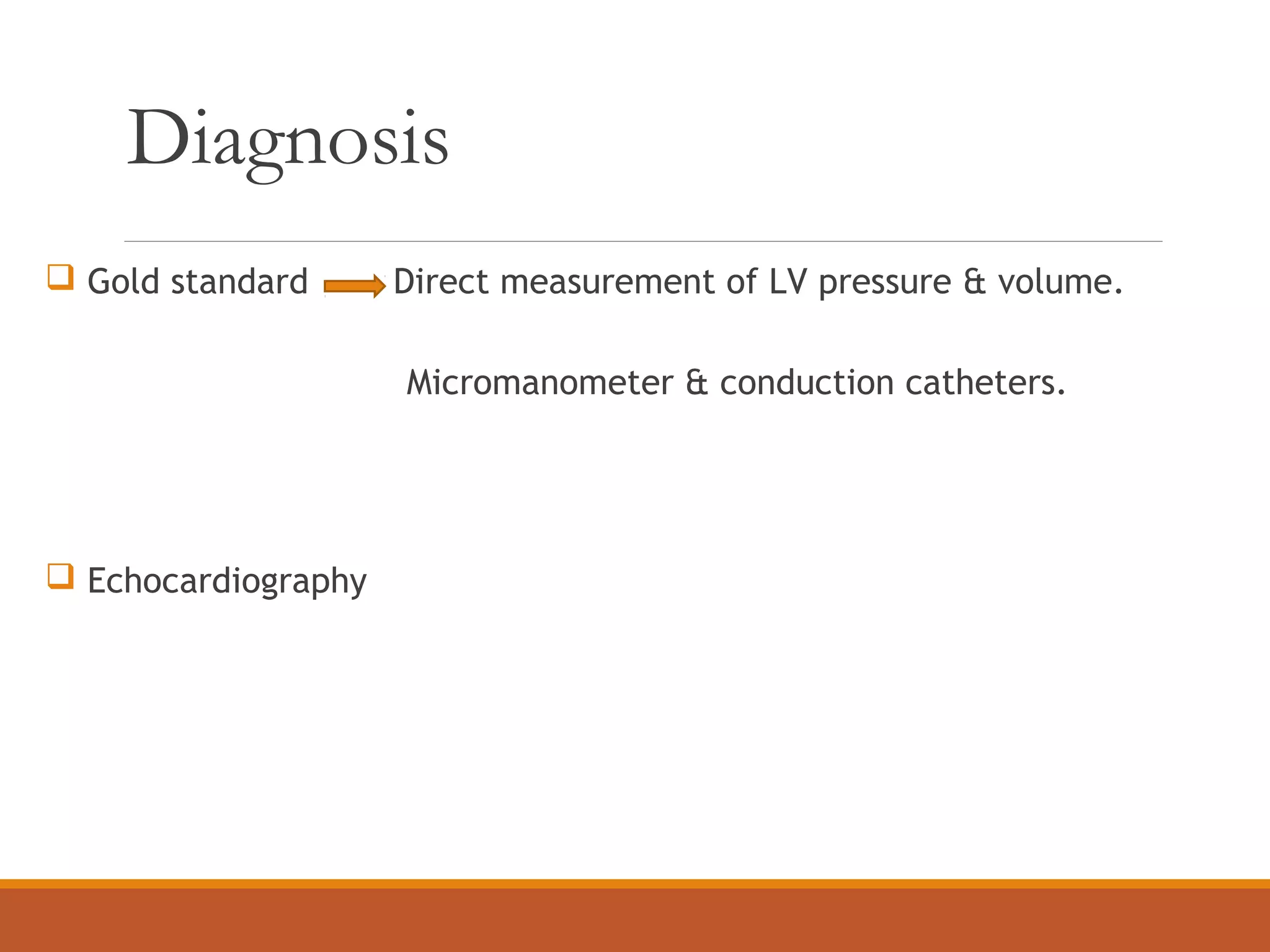 Diagnosis
 Gold standard Direct measurement of LV pressure & volume.
Micromanometer & conduction catheters.
 Echocardiography
 