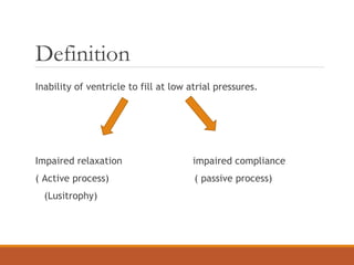 Definition
Inability of ventricle to fill at low atrial pressures.
Impaired relaxation impaired compliance
( Active process) ( passive process)
(Lusitrophy)
 