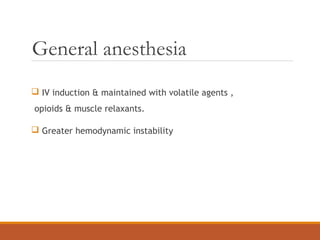 General anesthesia
 IV induction & maintained with volatile agents ,
opioids & muscle relaxants.
 Greater hemodynamic instability
 