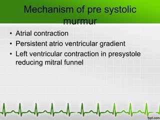 Mechanism of pre systolic
murmur
• Atrial contraction
• Persistent atrio ventricular gradient
• Left ventricular contraction in presystole
reducing mitral funnel

 