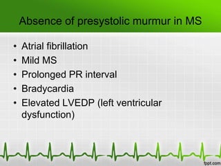 Absence of presystolic murmur in MS
•
•
•
•
•

Atrial fibrillation
Mild MS
Prolonged PR interval
Bradycardia
Elevated LVEDP (left ventricular
dysfunction)

 