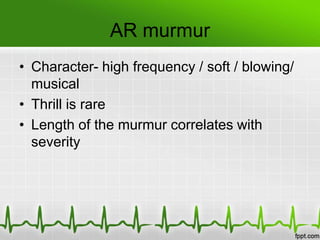 AR murmur
• Character- high frequency / soft / blowing/
musical
• Thrill is rare
• Length of the murmur correlates with
severity

 