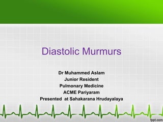 Diastolic Murmurs
Dr Muhammed Aslam
Junior Resident
Pulmonary Medicine
ACME Pariyaram
Presented at Sahakarana Hrudayalaya

 